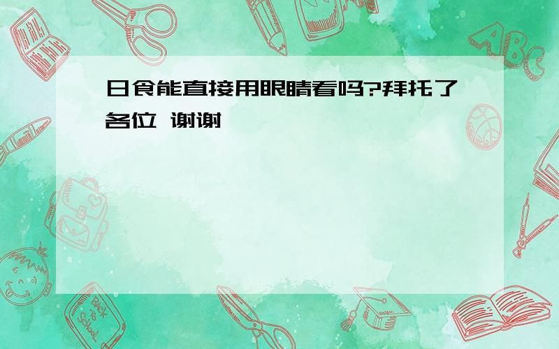 日食能直接用眼睛看吗?拜托了各位 谢谢