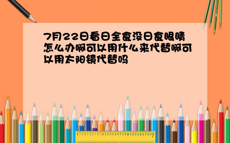 7月22日看日全食没日食眼睛怎么办啊可以用什么来代替啊可以用太阳镜代替吗