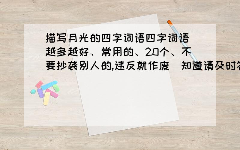 描写月光的四字词语四字词语(越多越好、常用的、20个、不要抄袭别人的,违反就作废)知道请及时答复,最好在2011年5月15日晚.不要抄袭别人的,违反就作废!以为我看不见吗?