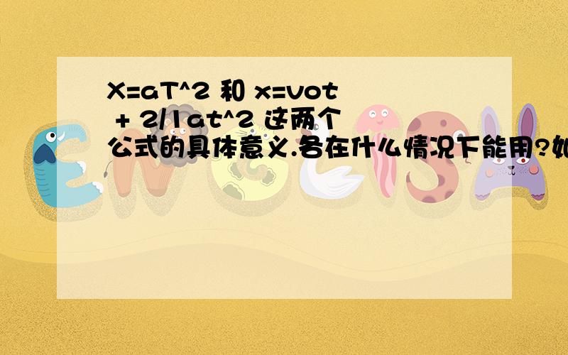 X=aT^2 和 x=vot + 2/1at^2 这两个公式的具体意义.各在什么情况下能用?如果初速度为0 .那这俩公式不就不一样了吗?