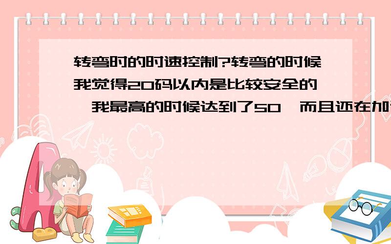 转弯时的时速控制?转弯的时候我觉得20码以内是比较安全的,我最高的时候达到了50,而且还在加速中,觉得很有点危险