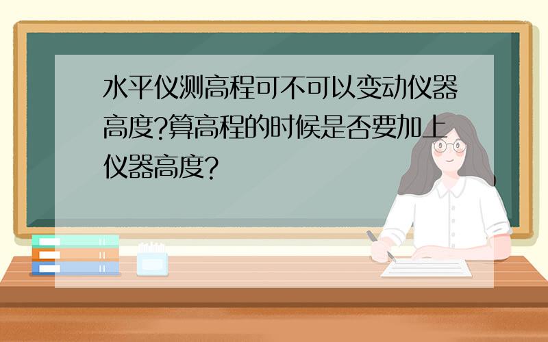 水平仪测高程可不可以变动仪器高度?算高程的时候是否要加上仪器高度?