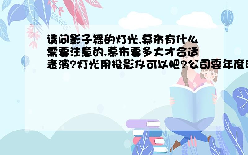 请问影子舞的灯光,幕布有什么需要注意的.幕布要多大才合适表演?灯光用投影仪可以吧?公司要年度晚会了,想做这个节目,不过没有经验,