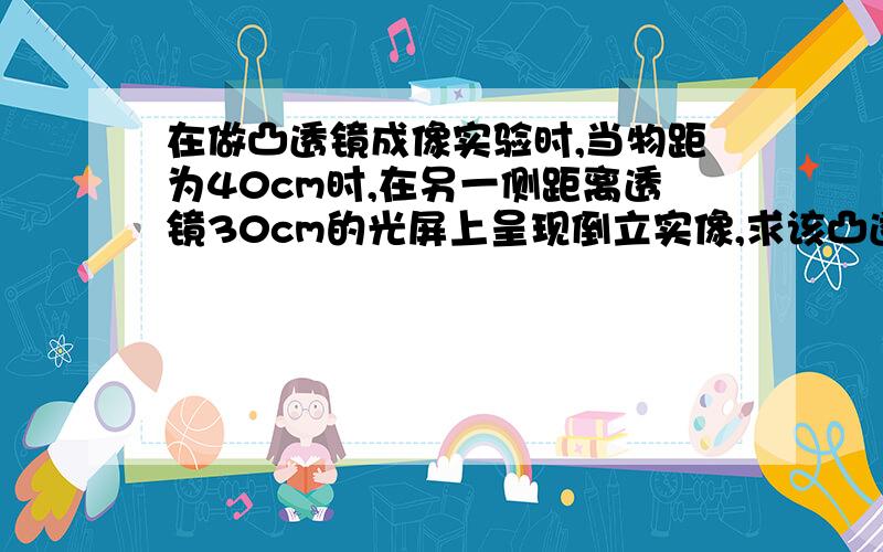 在做凸透镜成像实验时,当物距为40cm时,在另一侧距离透镜30cm的光屏上呈现倒立实像,求该凸透镜的焦距范围,并分析当物距分别为10cm、18cm、35cm、40cm时凸透镜的成像情况.