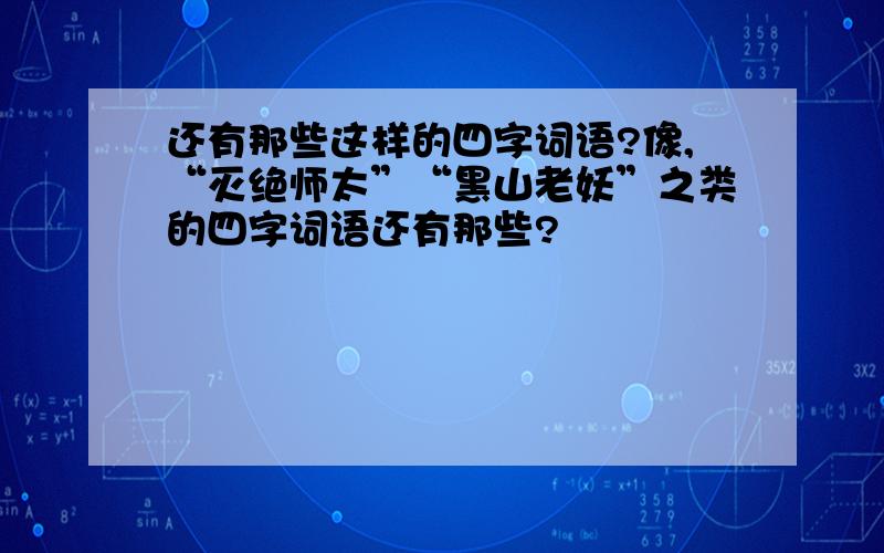 还有那些这样的四字词语?像,“灭绝师太”“黑山老妖”之类的四字词语还有那些?