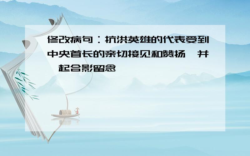 修改病句：抗洪英雄的代表受到中央首长的亲切接见和赞扬,并一起合影留念