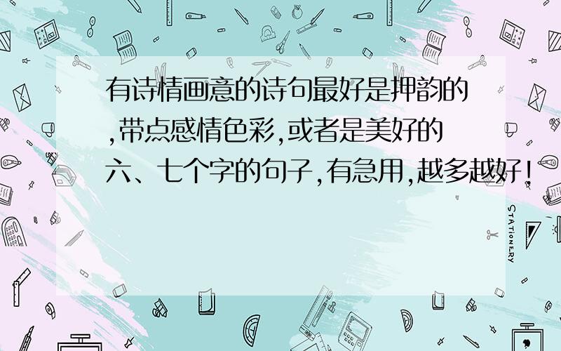 有诗情画意的诗句最好是押韵的,带点感情色彩,或者是美好的六、七个字的句子,有急用,越多越好!