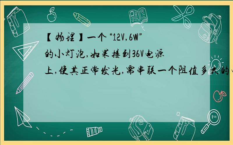 【物理】一个“12V,6W”的小灯泡,如果接到36V电源上,使其正常发光,需串联一个阻值多大的电阻?求功率