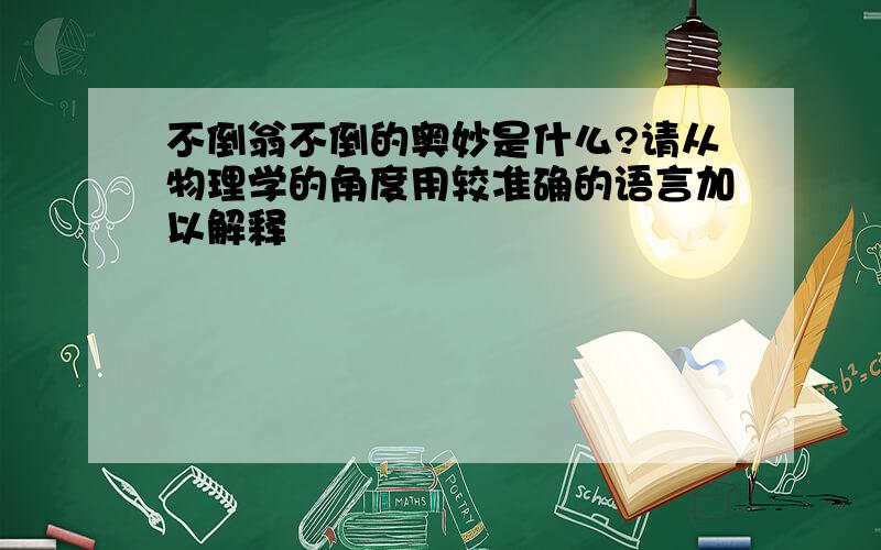 不倒翁不倒的奥妙是什么?请从物理学的角度用较准确的语言加以解释