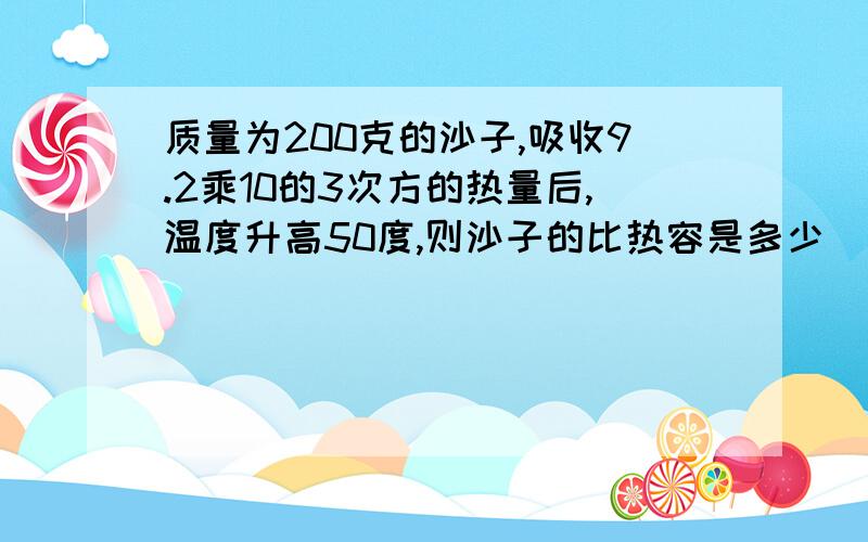 质量为200克的沙子,吸收9.2乘10的3次方的热量后,温度升高50度,则沙子的比热容是多少