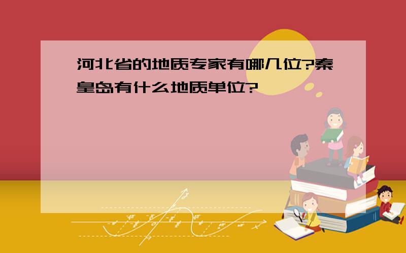 河北省的地质专家有哪几位?秦皇岛有什么地质单位?