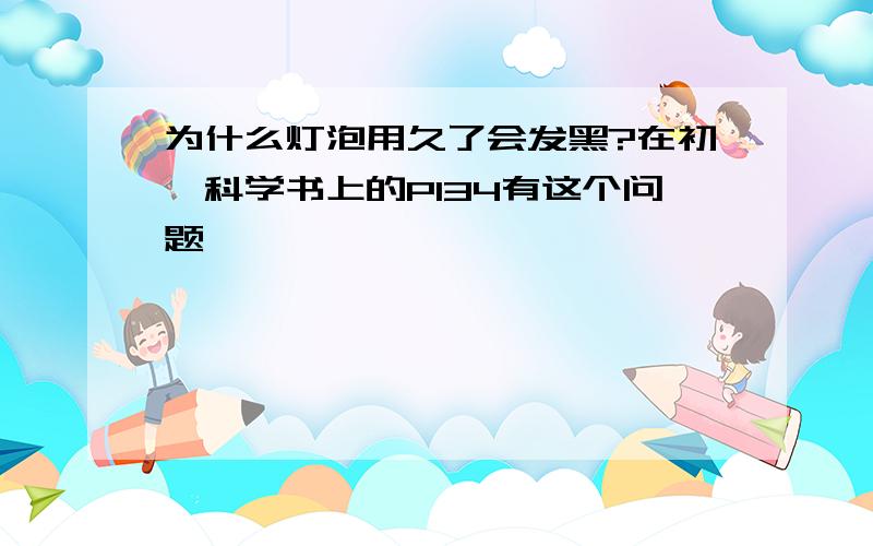 为什么灯泡用久了会发黑?在初一科学书上的P134有这个问题