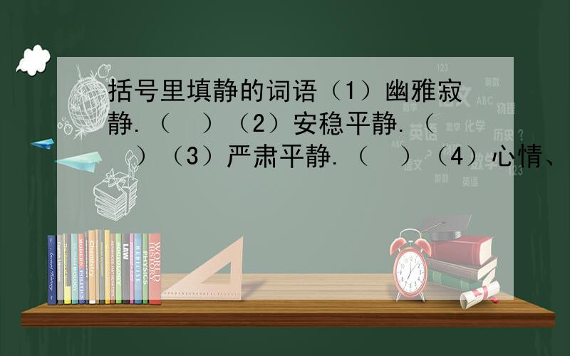 括号里填静的词语（1）幽雅寂静.（　）（2）安稳平静.（　）（3）严肃平静.（　）（4）心情、环境等没有不安或动荡.（　）（5）没有声音,很静.（　）（6）环境或心情安静.（　）（7）