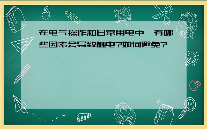 在电气操作和日常用电中,有哪些因素会导致触电?如何避免?