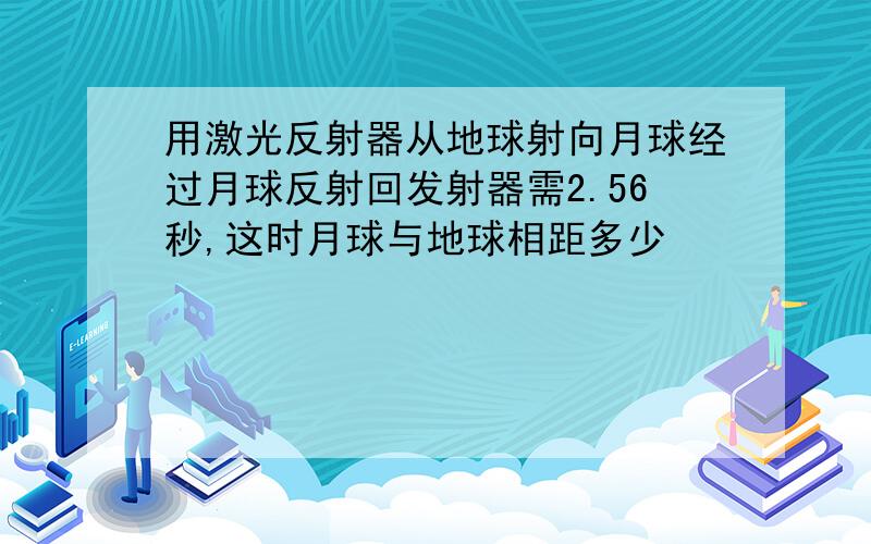 用激光反射器从地球射向月球经过月球反射回发射器需2.56秒,这时月球与地球相距多少