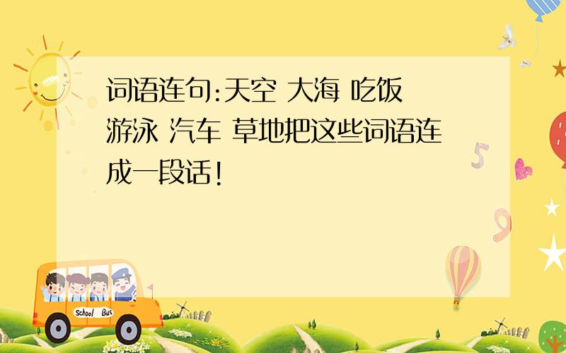 词语连句:天空 大海 吃饭 游泳 汽车 草地把这些词语连成一段话!