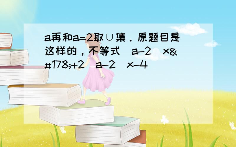 a再和a=2取∪集。原题目是这样的，不等式（a-2)x²+2(a-2)x-4