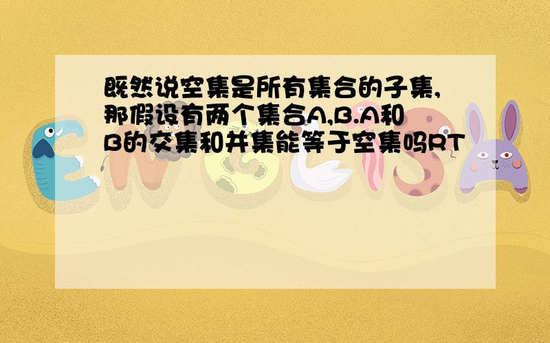 既然说空集是所有集合的子集,那假设有两个集合A,B.A和B的交集和并集能等于空集吗RT