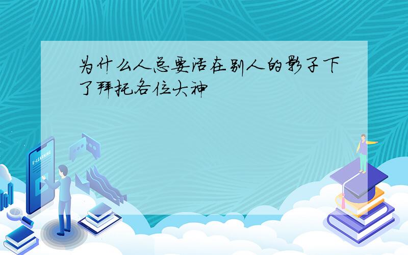 为什么人总要活在别人的影子下了拜托各位大神