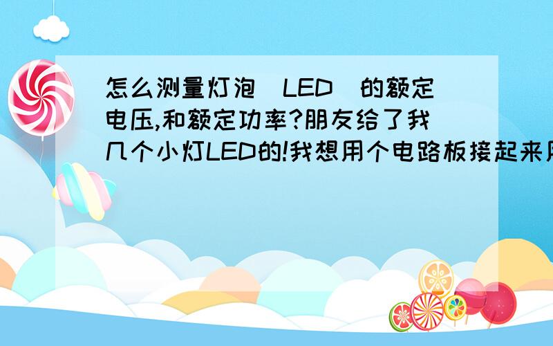 怎么测量灯泡（LED）的额定电压,和额定功率?朋友给了我几个小灯LED的!我想用个电路板接起来用!但是不知道灯的额定电压,功率.可以说一点数据都没有的!灯上面啥字都没有标的!用手机电池