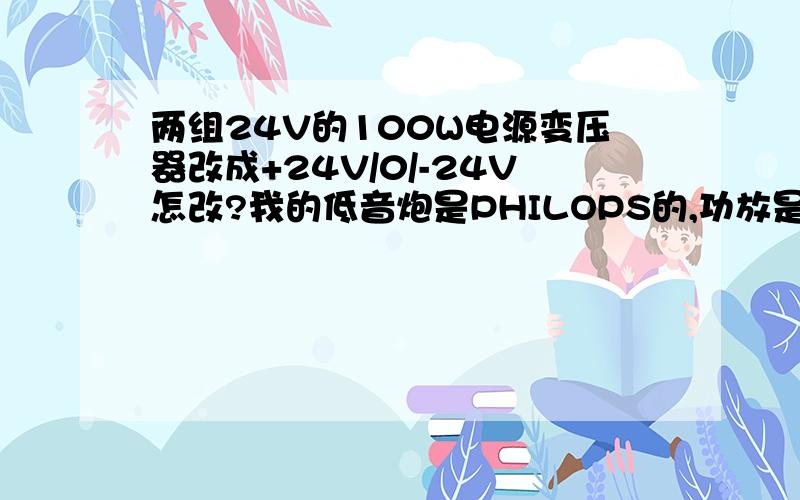 两组24V的100W电源变压器改成+24V/0/-24V怎改?我的低音炮是PHILOPS的,功放是由两块TDA8920组成的2.1功放电路,电源电路用的电容是3300UF/35V. 因为原装的变压器是用110V市电的,现在我手头上有一个为两