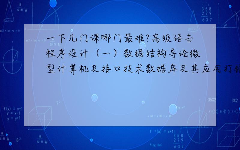 一下几门课哪门最难?高级语言程序设计（一）数据结构导论微型计算机及接口技术数据库及其应用打错了,是以下