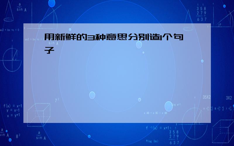 用新鲜的3种意思分别造1个句子