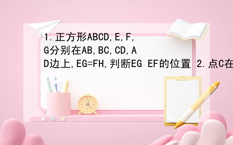 1.正方形ABCD,E,F,G分别在AB,BC,CD,AD边上,EG=FH,判断EG EF的位置 2.点C在线段BD上 △ABD与△ ACE 都为等边三角形 求角BDE的度数