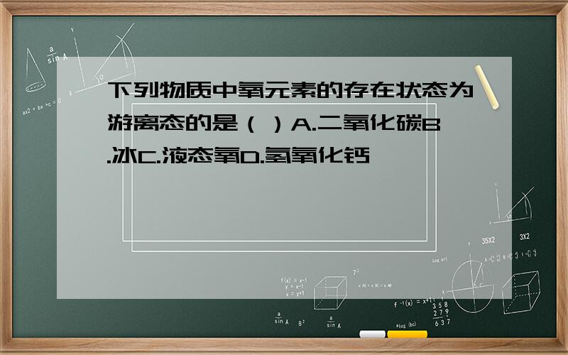 下列物质中氧元素的存在状态为游离态的是（）A.二氧化碳B.冰C.液态氧D.氢氧化钙