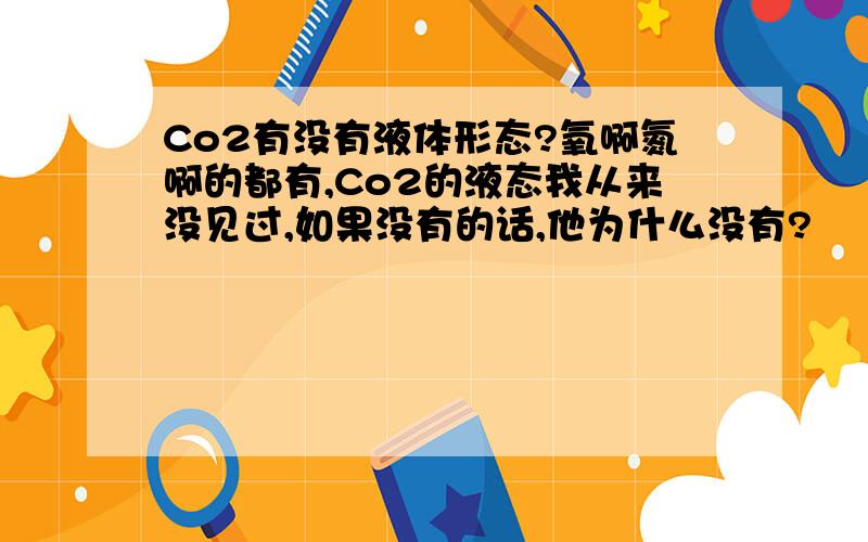 Co2有没有液体形态?氧啊氮啊的都有,Co2的液态我从来没见过,如果没有的话,他为什么没有?