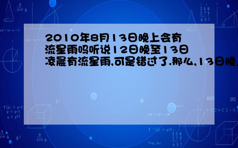 2010年8月13日晚上会有流星雨吗听说12日晚至13日凌晨有流星雨,可是错过了.那么,13日晚上还有吗?下次流星雨是什么时候啊?PS：在浙江绍兴