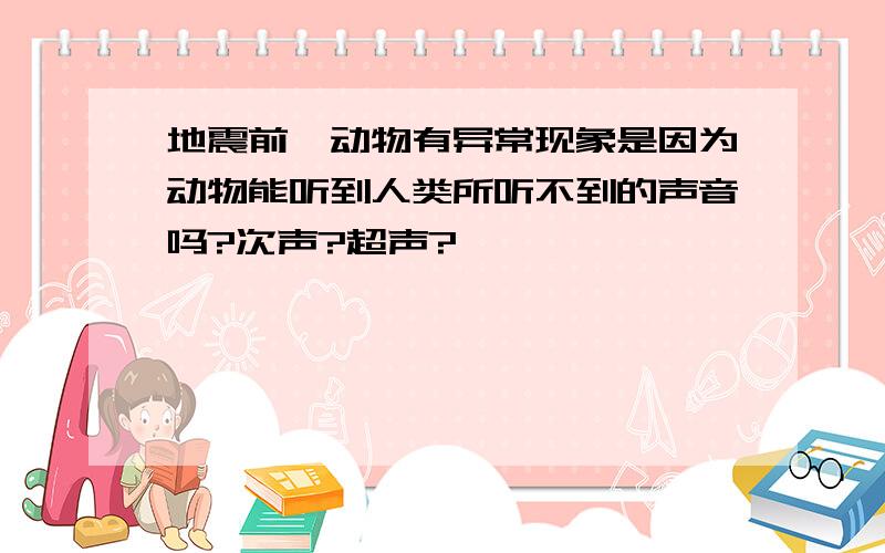 地震前,动物有异常现象是因为动物能听到人类所听不到的声音吗?次声?超声?