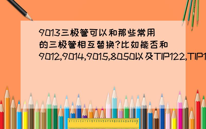 9013三极管可以和那些常用的三极管相互替换?比如能否和9012,9014,9015,8050以及TIP122,TIP127,TIP132等能否互换?