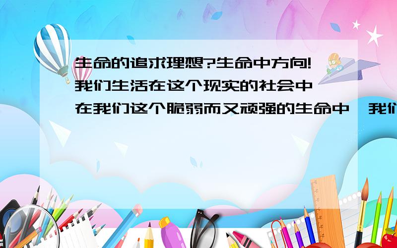 生命的追求理想?生命中方向!我们生活在这个现实的社会中,在我们这个脆弱而又顽强的生命中,我们的目标是什么我们的追求是什么呢?什么对我们什么对我们最重要呢?