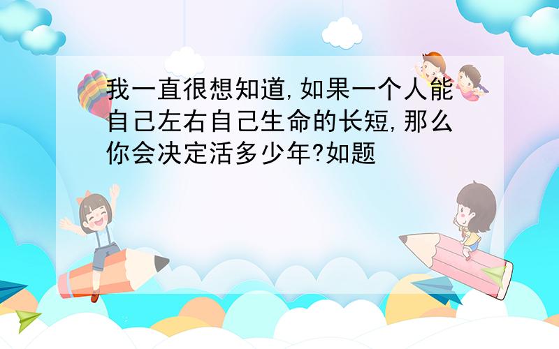 我一直很想知道,如果一个人能自己左右自己生命的长短,那么你会决定活多少年?如题