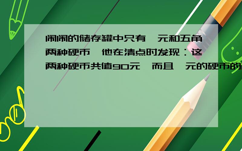 闹闹的储存罐中只有一元和五角两种硬币,他在清点时发现：这两种硬币共值90元,而且一元的硬币的枚数是五的四倍.这只储存罐中有几枚硬币.