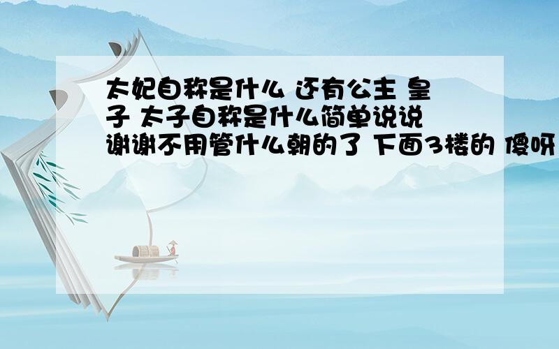 太妃自称是什么 还有公主 皇子 太子自称是什么简单说说 谢谢不用管什么朝的了 下面3楼的 傻呀 当然是我所问的那些了 4楼写的是些什么 胡写