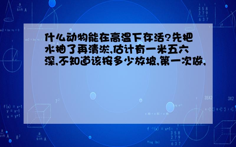 什么动物能在高温下存活?先把水抽了再清淤,估计有一米五六深,不知道该按多少放坡,第一次做,