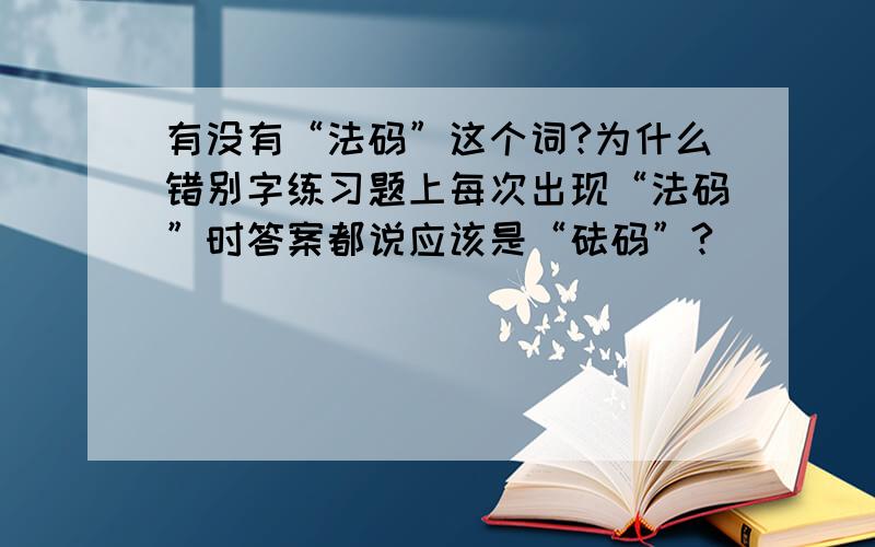 有没有“法码”这个词?为什么错别字练习题上每次出现“法码”时答案都说应该是“砝码”?