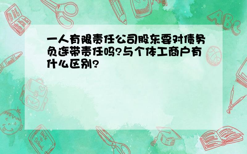 一人有限责任公司股东要对债务负连带责任吗?与个体工商户有什么区别?