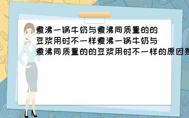 煮沸一锅牛奶与煮沸同质量的的豆浆用时不一样煮沸一锅牛奶与煮沸同质量的的豆浆用时不一样的原因是什么?提出猜想并简述验证猜想的办法没学过的物理知识请勿回答