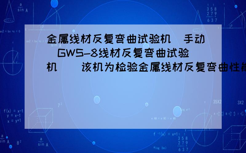 金属线材反复弯曲试验机（手动）GWS-8线材反复弯曲试验机    该机为检验金属线材反复弯曲性能的专用试验设备, 检验0.3-8mm金属线材在承受反复弯曲而塑性变型的性能及显示出的缺陷。该试