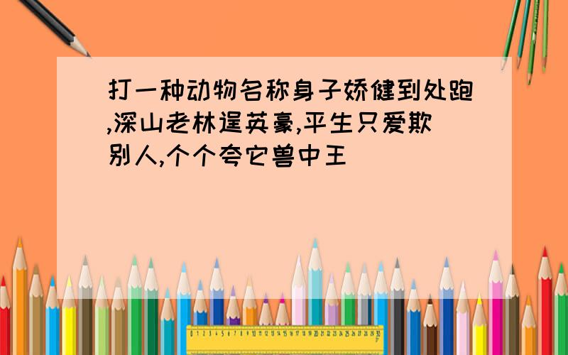 打一种动物名称身子娇健到处跑,深山老林逞英豪,平生只爱欺别人,个个夸它兽中王