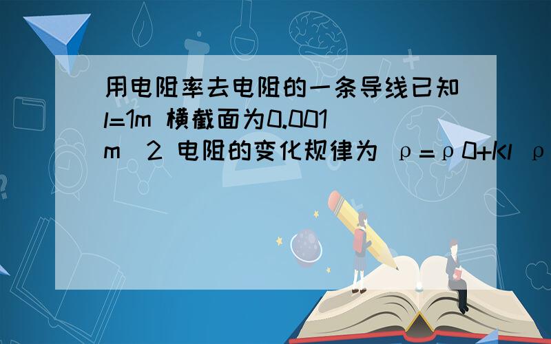 用电阻率去电阻的一条导线已知l=1m 横截面为0.001m^2 电阻的变化规律为 ρ=ρ0+Kl ρ0=1Ω·m K=0.5 求导线电阻 请帮写详细点公式错了 这么容易我就不问了 答案是1250