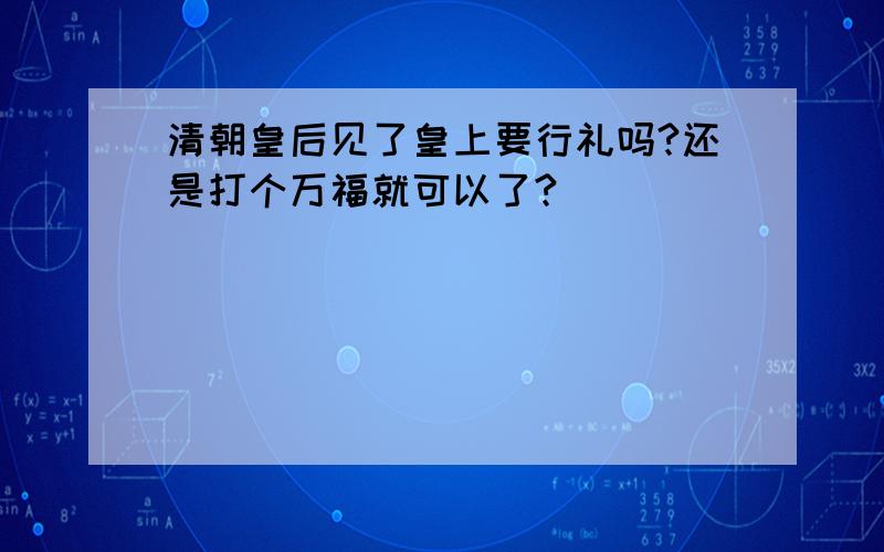 清朝皇后见了皇上要行礼吗?还是打个万福就可以了?