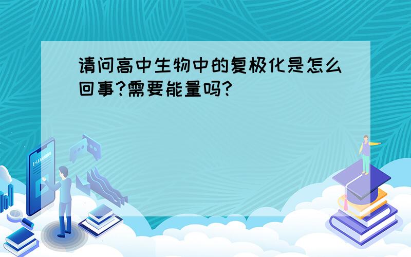 请问高中生物中的复极化是怎么回事?需要能量吗?