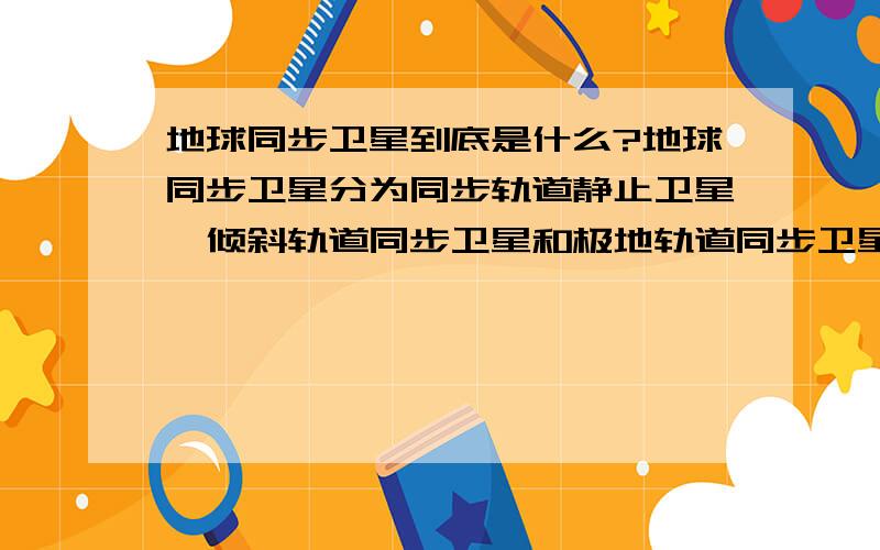 地球同步卫星到底是什么?地球同步卫星分为同步轨道静止卫星、倾斜轨道同步卫星和极地轨道同步卫星地球同步卫星即地球同步轨道卫星,又称对地静止卫星 （来自百度百科 地球同步卫星）