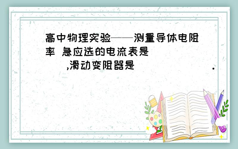 高中物理实验——测量导体电阻率 急应选的电流表是______,滑动变阻器是_______.