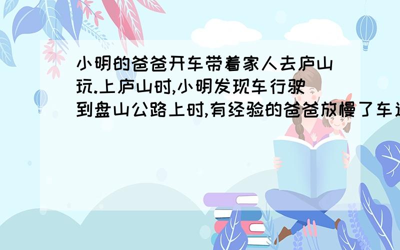 小明的爸爸开车带着家人去庐山玩.上庐山时,小明发现车行驶到盘山公路上时,有经验的爸爸放慢了车速请你从中找出两个应用到的物理知识.（1）（2）不是问为什么要放慢车速