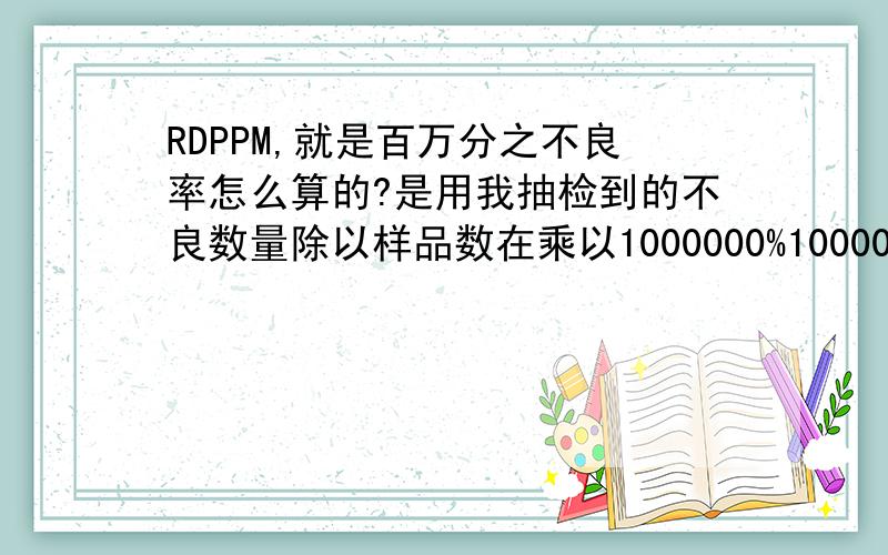 RDPPM,就是百万分之不良率怎么算的?是用我抽检到的不良数量除以样品数在乘以1000000%1000000还是用抽检到的不良数除以总数量